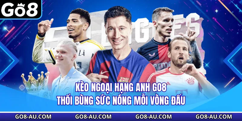 Kèo Ngoại Hạng Anh GO8 - Thổi Bùng Sức Nóng Mỗi Vòng Đấu